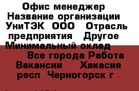 Офис-менеджер › Название организации ­ УниТЭК, ООО › Отрасль предприятия ­ Другое › Минимальный оклад ­ 17 000 - Все города Работа » Вакансии   . Хакасия респ.,Черногорск г.